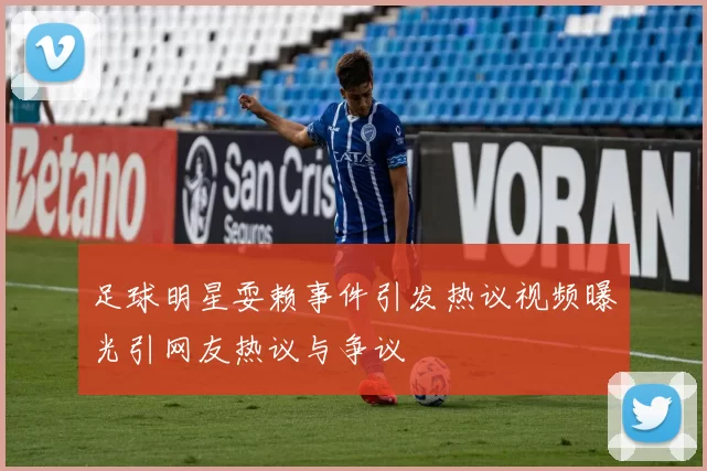 足球明星耍赖事件引发热议视频曝光引网友热议与争议