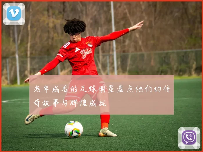 老年成名的足球明星盘点他们的传奇故事与辉煌成就