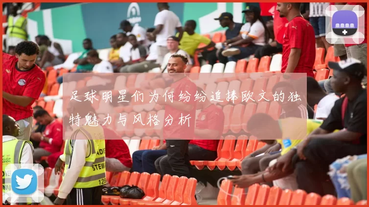 足球明星们为何纷纷追捧欧文的独特魅力与风格分析