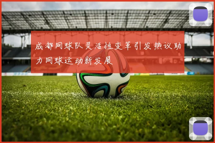 成都网球队灵活性变革引发热议助力网球运动新发展