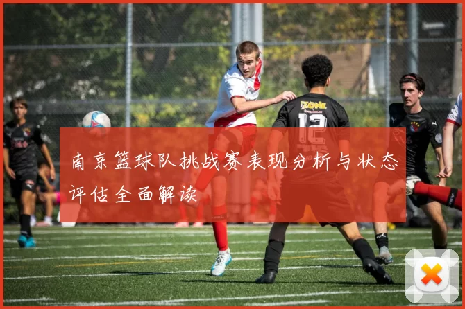 南京篮球队挑战赛表现分析与状态评估全面解读