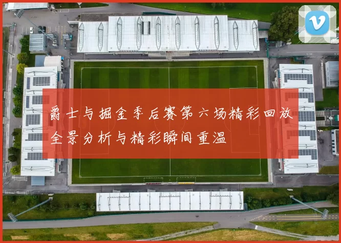爵士与掘金季后赛第六场精彩回放全景分析与精彩瞬间重温