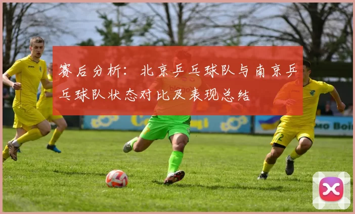 赛后分析：北京乒乓球队与南京乒乓球队状态对比及表现总结
