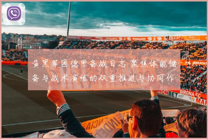 黄黑军团德甲备战日志 聚焦体能储备与战术演练的双重推进与协同作战