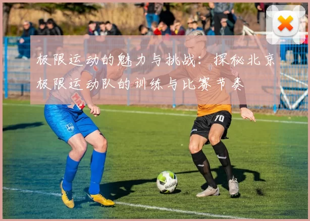 极限运动的魅力与挑战：探秘北京极限运动队的训练与比赛节奏