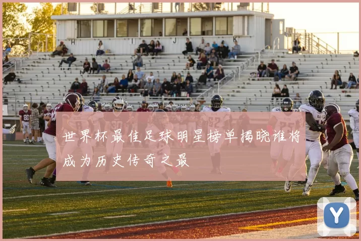 世界杯最佳足球明星榜单揭晓谁将成为历史传奇之最
