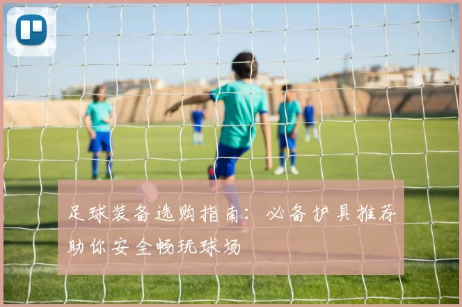 足球装备选购指南：必备护具推荐助你安全畅玩球场