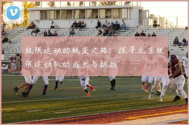 极限运动的蜕变之路：探寻北京极限运动队的成长与挑战