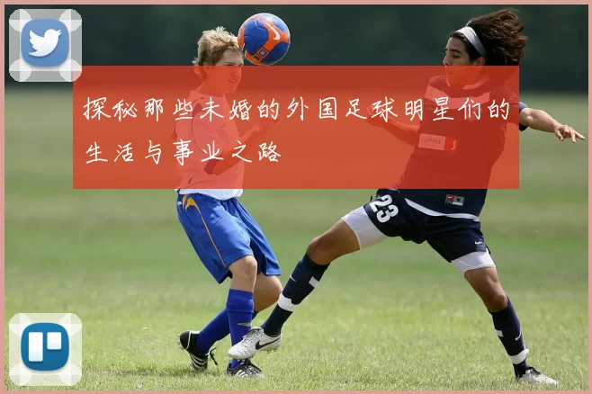 探秘那些未婚的外国足球明星们的生活与事业之路