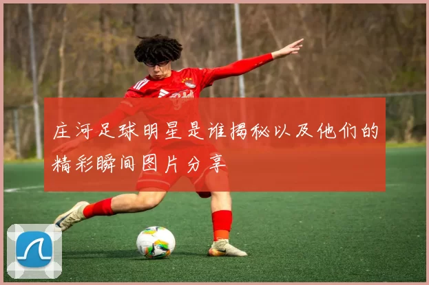 庄河足球明星是谁揭秘以及他们的精彩瞬间图片分享