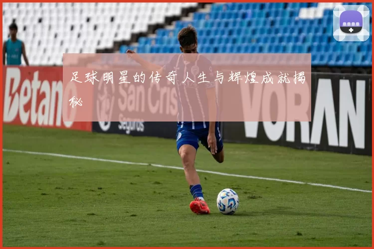 足球明星的传奇人生与辉煌成就揭秘