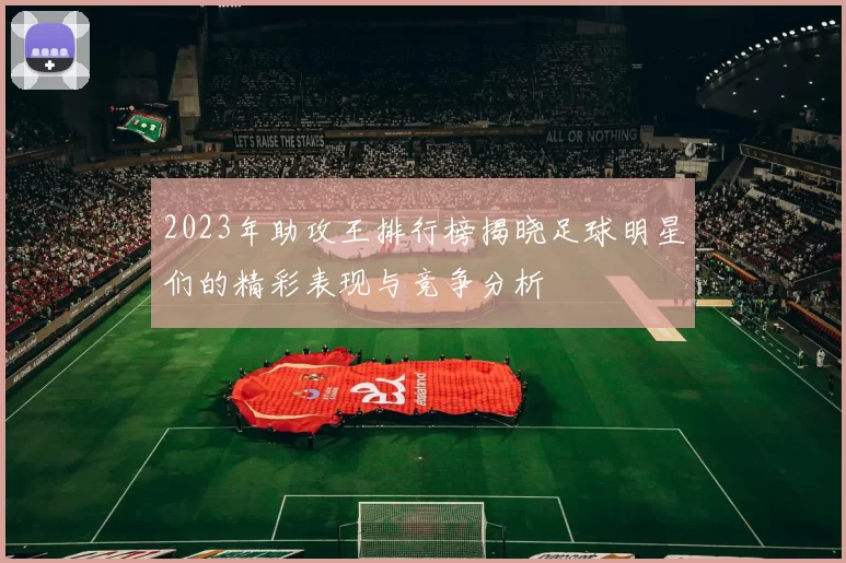 2023年助攻王排行榜揭晓足球明星们的精彩表现与竞争分析