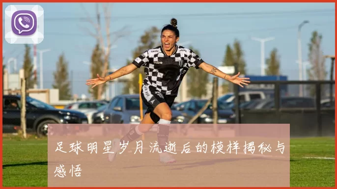 足球明星岁月流逝后的模样揭秘与感悟