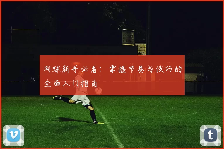 网球新手必看：掌握节奏与技巧的全面入门指南