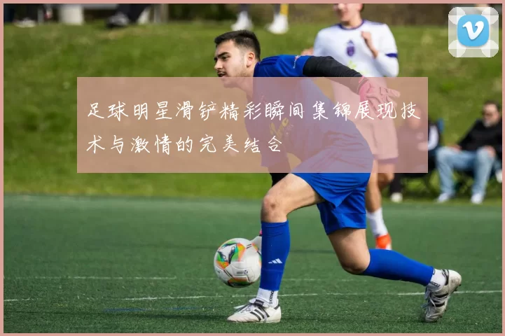 足球明星滑铲精彩瞬间集锦展现技术与激情的完美结合