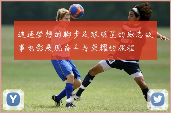 追逐梦想的脚步足球明星的励志故事电影展现奋斗与荣耀的旅程