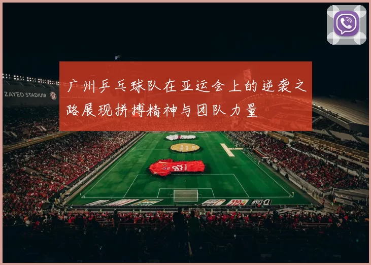 广州乒乓球队在亚运会上的逆袭之路展现拼搏精神与团队力量