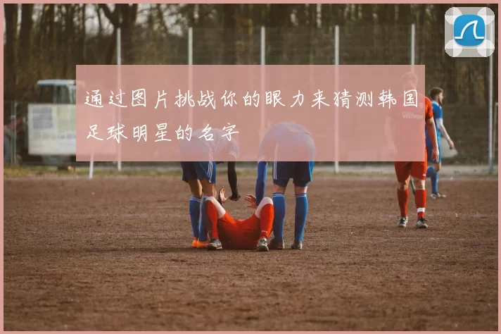 通过图片挑战你的眼力来猜测韩国足球明星的名字