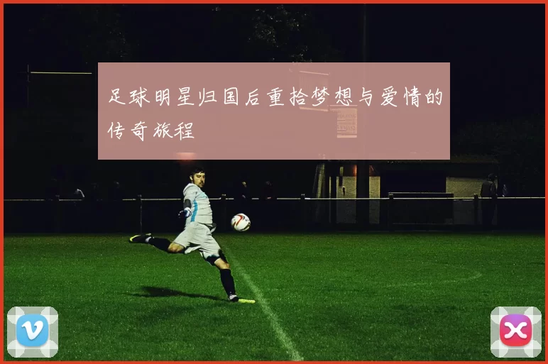 足球明星归国后重拾梦想与爱情的传奇旅程
