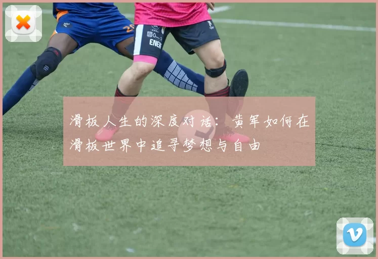 滑板人生的深度对话：黄军如何在滑板世界中追寻梦想与自由