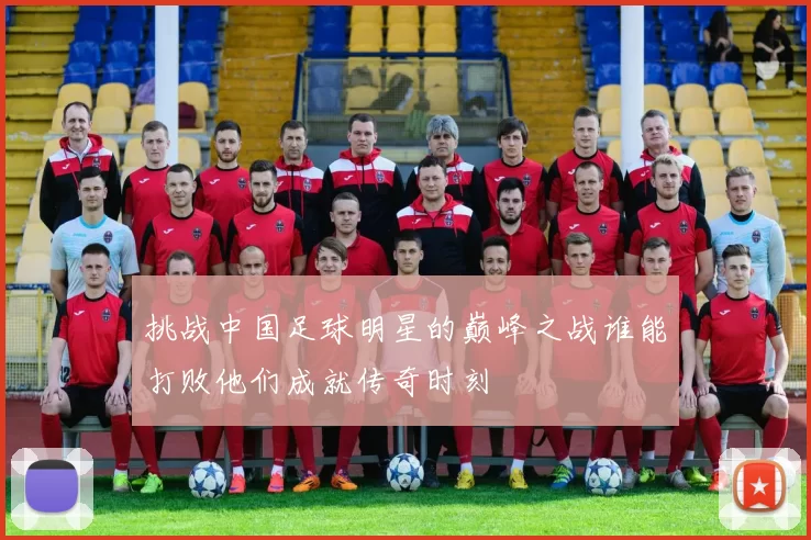 挑战中国足球明星的巅峰之战谁能打败他们成就传奇时刻