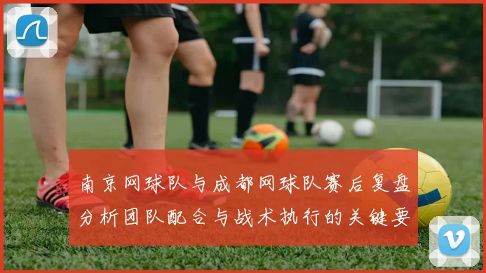 南京网球队与成都网球队赛后复盘分析团队配合与战术执行的关键要素