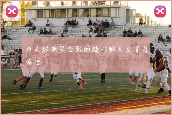 与足球明星合影的精彩瞬间分享与感悟