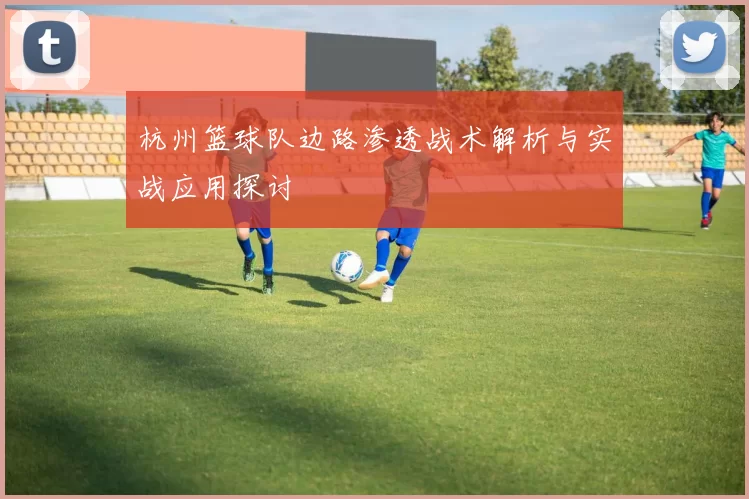 杭州篮球队边路渗透战术解析与实战应用探讨