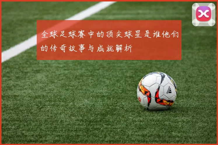 全球足球赛中的顶尖球星是谁他们的传奇故事与成就解析