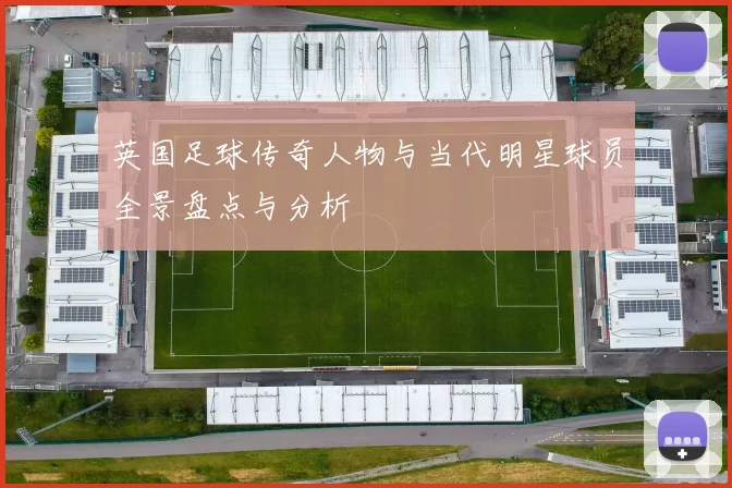 英国足球传奇人物与当代明星球员全景盘点与分析