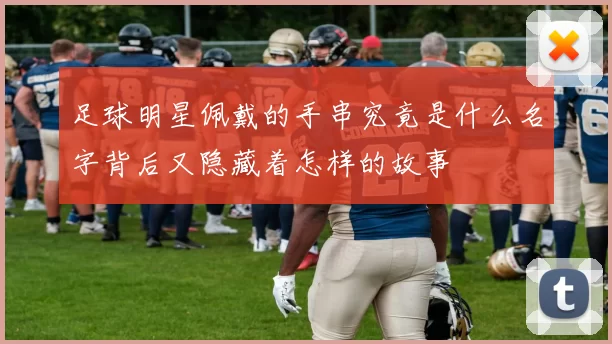 足球明星佩戴的手串究竟是什么名字背后又隐藏着怎样的故事