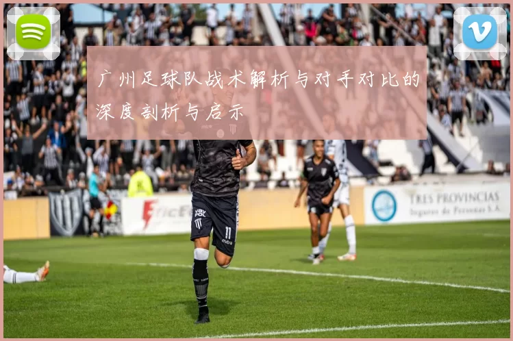 广州足球队战术解析与对手对比的深度剖析与启示