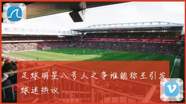 足球明星八号人之争谁能称王引发球迷热议