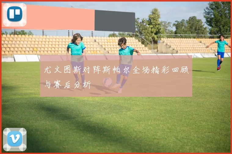 尤文图斯对阵斯帕尔全场精彩回顾与赛后分析