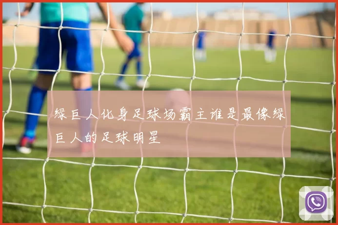 绿巨人化身足球场霸主谁是最像绿巨人的足球明星
