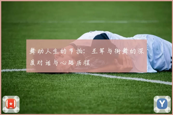 舞动人生的节拍：王军与街舞的深度对话与心路历程