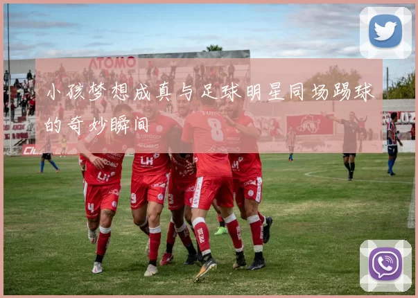 小孩梦想成真与足球明星同场踢球的奇妙瞬间