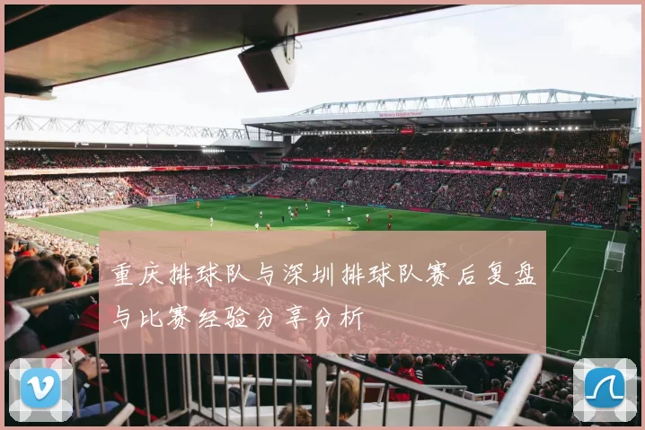 重庆排球队与深圳排球队赛后复盘与比赛经验分享分析