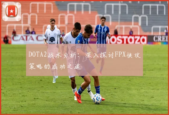 DOTA2战术分析：深入探讨FPX快攻策略的成功之道