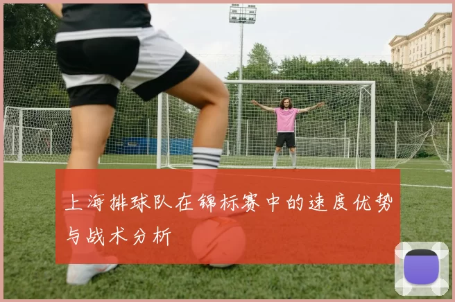 上海排球队在锦标赛中的速度优势与战术分析