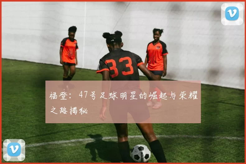 福登：47号足球明星的崛起与荣耀之路揭秘