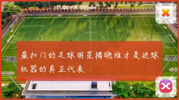 最扣门的足球明星揭晓谁才是进球机器的真正代表