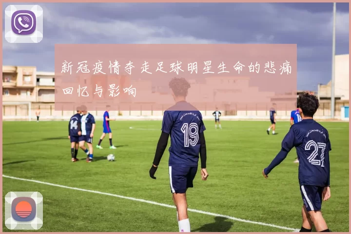 新冠疫情夺走足球明星生命的悲痛回忆与影响