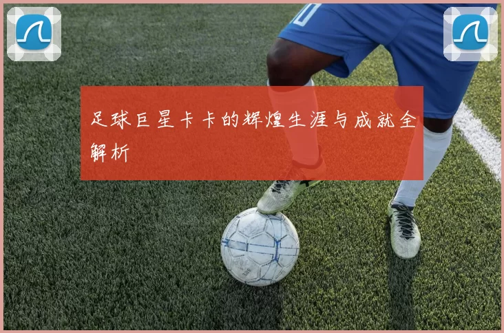 足球巨星卡卡的辉煌生涯与成就全解析