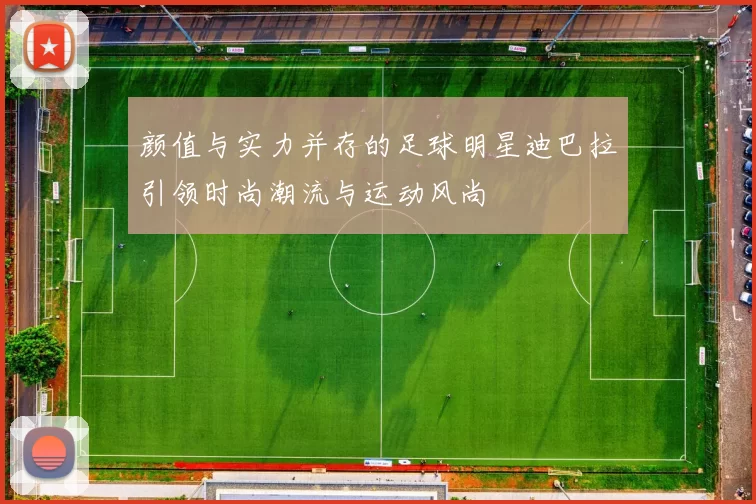 颜值与实力并存的足球明星迪巴拉引领时尚潮流与运动风尚