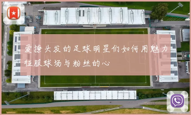 爱撩头发的足球明星们如何用魅力征服球场与粉丝的心