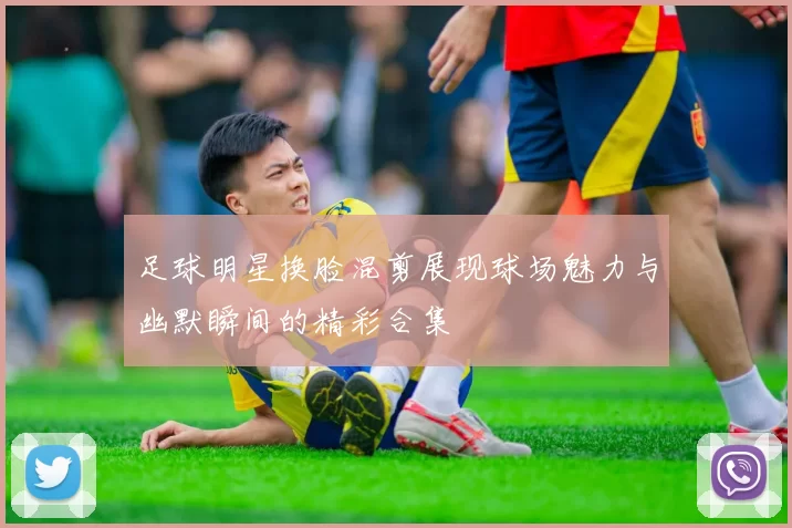 足球明星换脸混剪展现球场魅力与幽默瞬间的精彩合集