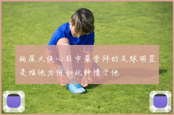 狗屎大侠心目中最崇拜的足球明星是谁他为何如此钟情于他