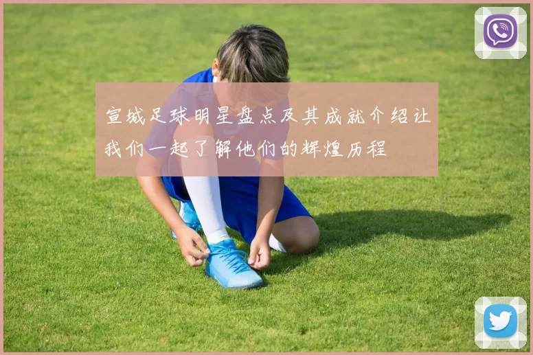 宣城足球明星盘点及其成就介绍让我们一起了解他们的辉煌历程