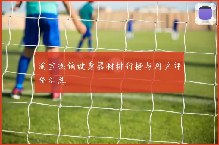 淘宝热销健身器材排行榜与用户评价汇总